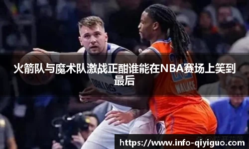 火箭队与魔术队激战正酣谁能在NBA赛场上笑到最后